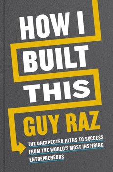 How I Built This. The Unexpected Paths to Success from the Worlds Most Inspiring Entrepreneurs - Raz Guy