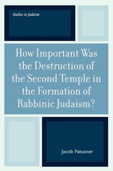 How Important Was the Destruction of the Second Temple in the Formation of Rabbinic Judaism? - Neusner Jacob