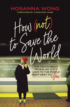 How (Not) to Save the World: The Truth About Revealing Gods Love to the People Right Next to You - Hosanna Wong