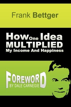 How One Idea Multiplied My Income and Happiness - Bettger Frank