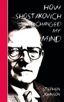 How Shostakovich Changed My Mind - Stephen Johnson