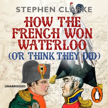 How the French Won Waterloo - or Think They Did - Clarke Stephen