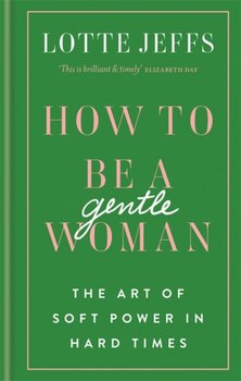 How to be a Gentlewoman: The Art of Soft Power in Hard Times - Lotte Jeffs