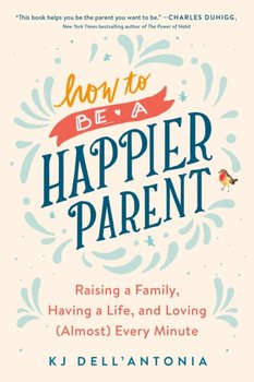 How To Be A Happier Parent. Raising a Family, Having a Life, and Loving (Almost) Every Minute - Opracowanie zbiorowe