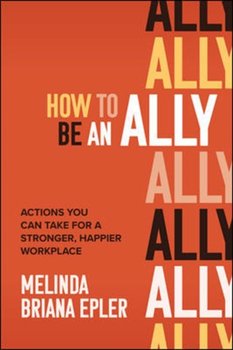 How to Be an Ally. Actions You Can Take for a Stronger, Happier Workplace - Melinda Epler