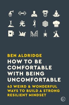 How to Be Comfortable with Being Uncomfortable. 43 Weird & Wonderful Ways to Build a Strong Resilien - Aldridge Ben