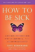 How to Be Sick (Second Edition): A Buddhist-Inspired Guide for the Chronically Ill and Their Caregivers Bernhard Toni