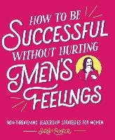 How to Be Successful Without Hurting Men's Feelings: Non-Threatening Leadership Strategies for Women Cooper Sarah