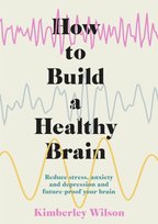 How to Build a Healthy Brain: Reduce stress, anxiety and depression and future-proof your brain Kimberley Wilson