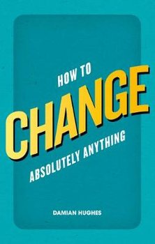 How to Change Absolutely Anything - Hughes Damian