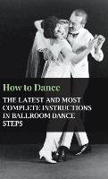 How to Dance - The Latest and Most Complete Instructions in Ballroom Dance Steps - Anon.