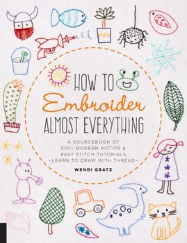 How to Embroider Almost Everything: A Sourcebook of 500+ Modern Motifs + Easy Stitch Tutorials - Lea - Wendi Gratz
