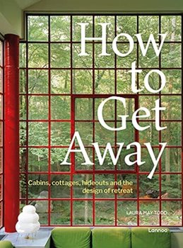 How to Get Away: Cabins, cottages, dachas and the design of retreat - Laura May Todd