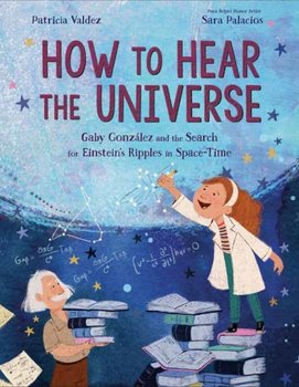 How to Hear the Universe: Gaby Gonzalez and the Search for Einsteins Ripples in Space-Time - Patricia Valdez, Sara Palacios