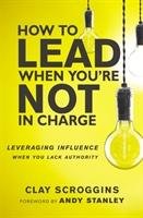 How to Lead When You're Not in Charge Scroggins Clay
