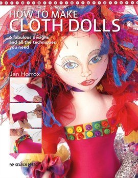 How to Make Cloth Dolls: 6 Fabulous Designs and All the Techniques You Need - Jan Horrox
