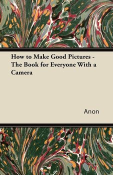 How to Make Good Pictures - The Book for Everyone With a Camera - Anon