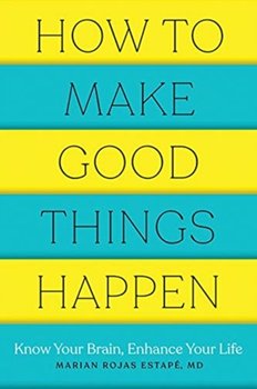 How to Make Good Things Happen. Know Your Brain, Enhance Your Life - Marian Rojas Estape
