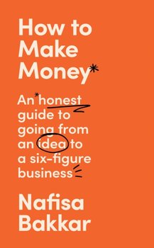 How To Make Money. An honest guide to going from an idea to a six-figure business - Nafisa Bakkar