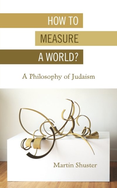 How To Measure A World? A Philosophy Of Judaism - Martin Shuster ...