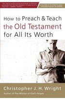 How to Preach and Teach the Old Testament for All Its Worth Christopher J. Wright