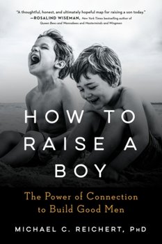 How to Raise a Boy. The Power of Connection to Build Good Men - Michael C. Reichert