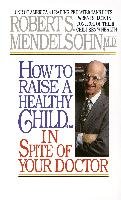 How to Raise a Healthy Child in Spite of Your Doctor Mendelsohn Robert S.