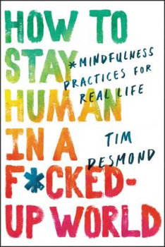 How to Stay Human in a F*cked-Up World: Mindfulness Practices for Real Life - Desmond Tim