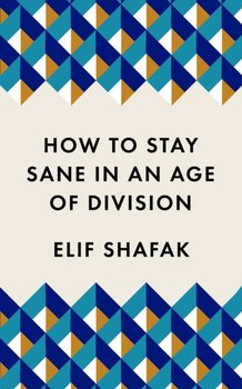 How to Stay Sane in an Age of Division. From the Booker shortlisted author of 10 Minutes 38 Seconds  - Shafak Elif