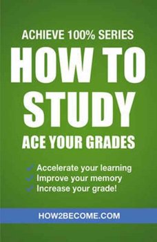 How to Study: Ace Your Grades: Achieve 100% Series Revision/Study Guide - How2become