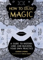 How to Study Magic: A Guide to History, Lore, and Building Your Own Practice Sarah Lyons
