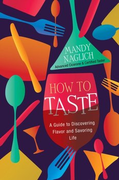 How To Taste: A Guide to Discovering Flavor and Savoring Life - Mandy Naglich