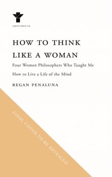 How to Think Like a Woman: Four Women Philosophers Who Taught Me How to Love the Life of the Mind - Opracowanie zbiorowe