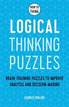 How to Think. Logical Thinking Puzzles. Brain-training puzzles to improve analysis and decision-mak - Phillips Charles