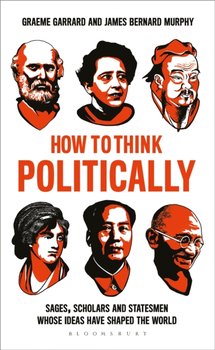 How to Think Politically: Sages, Sceptics and Statesmen Whose Ideas Have Shaped the World - Murphy James, Garrard Graeme