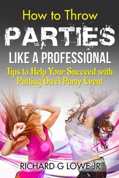 How to Throw Parties Like a Professional - Lowe Jr Richard G