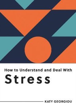 How to Understand and Deal with Stress. Everything You Need to Know to Manage Stress - Katy Georgiou