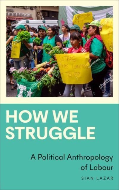 How We Struggle: A Political Anthropology Of Labour - Sian Lazar ...