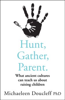 Hunt, Gather, Parent. What Ancient Cultures Can Teach Us About Raising Children - Doucleff Michaeleen