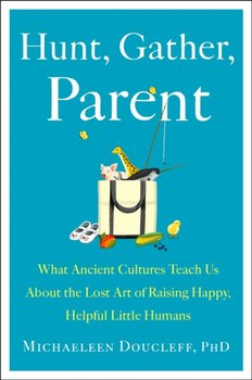 Hunt, Gather, Parent. What Ancient Cultures Can Teach Us About the Lost Art of Raising Happy, Helpfu - Doucleff Michaeleen