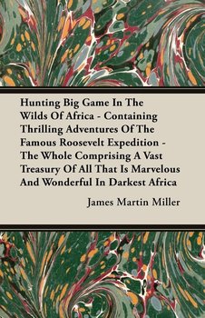 Hunting Big Game In The Wilds Of Africa - Containing Thrilling Adventures Of The Famous Roosevelt Expedition - The Whole Comprising A Vast Treasury Of All That Is Marvelous And Wonderful In Darkest Africa - Miller James Martin