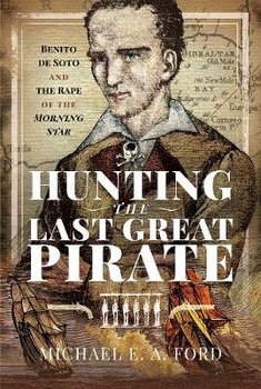 Hunting the Last Great Pirate: Benito de Soto and the Rape of the Morning Star - Michael Edward Ashton Ford
