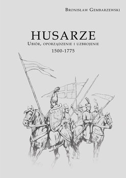 Husarze. Ubiór, oporządzenie i uzbrojenie 1500-1775 - Gembarzewski Bronisław