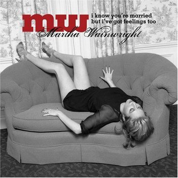 I Know You'Re Married But I'Ve Got Feelings Too - Martha Wainwright