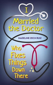 I Married the Doctor Who Fixes Things Down There - Madeline Zech Ruiz
