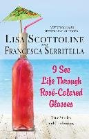 I See Life Through Rosé-Colored Glasses: True Stories and Confessions - Scottoline Lisa, Serritella Francesca