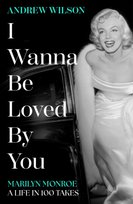 I Wanna Be Loved By You : Marilyn Monroe, A Life in 100 Takes Wilson Andrew