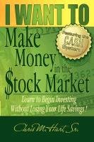 I Want to Make Money in the Stock Market: Learn to Begin Investing Without Losing Your Life Savings - Hart Chris M.