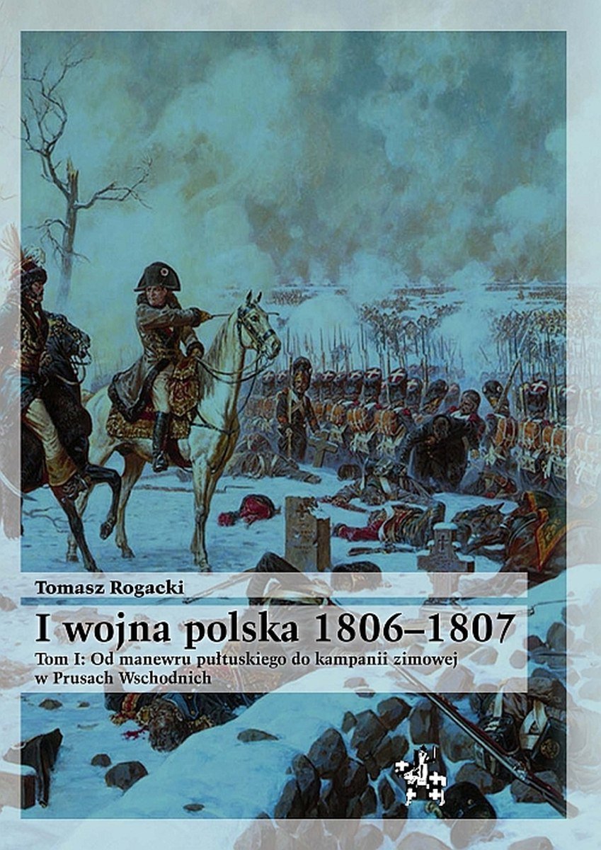 I wojna polska 18061807. Tom 1. Od manewru pułtuskiego do kampanii zimowej w Prusach Wschodnich