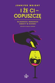 I że ci (nie) odpuszczę. Najbardziej mordercze kobiety w historii - Wright Jennifer